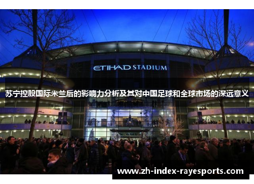 苏宁控股国际米兰后的影响力分析及其对中国足球和全球市场的深远意义