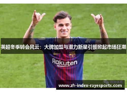 英超冬季转会风云：大牌加盟与潜力新星引援掀起市场狂潮