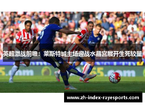 英超激战前瞻:莱斯特城主场迎战水晶宫展开生死较量 英超激战前瞻:莱斯特城主场迎战水晶宫展开生死较量