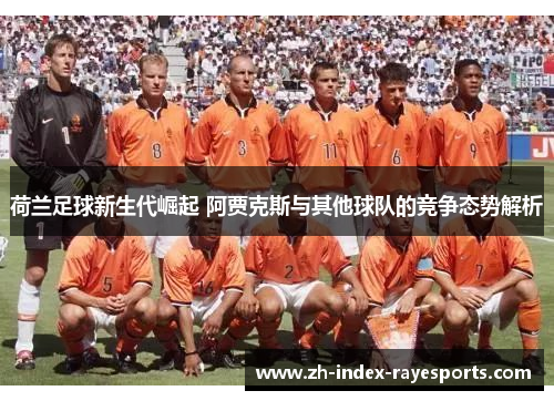 荷兰足球新生代崛起 阿贾克斯与其他球队的竞争态势解析