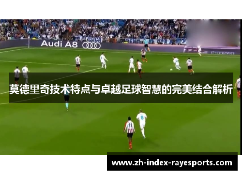 莫德里奇技术特点与卓越足球智慧的完美结合解析 莫德里奇技术特点与卓越足球智慧的完美结合解析