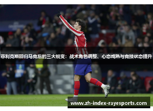 菲利克斯回归马竞后的三大蜕变:战术角色调整、心态成熟与竞技状态提升 菲利克斯回归马竞后的三大蜕变:战术角色调整、心态成熟与竞技状态提升