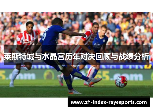 莱斯特城与水晶宫历年对决回顾与战绩分析