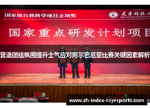 营造团结氛围提升士气应对阿尔巴尼亚比赛关键因素解析