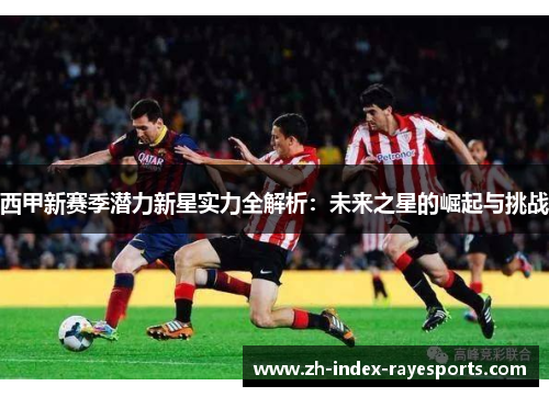 西甲新赛季潜力新星实力全解析:未来之星的崛起与挑战 西甲新赛季潜力新星实力全解析:未来之星的崛起与挑战