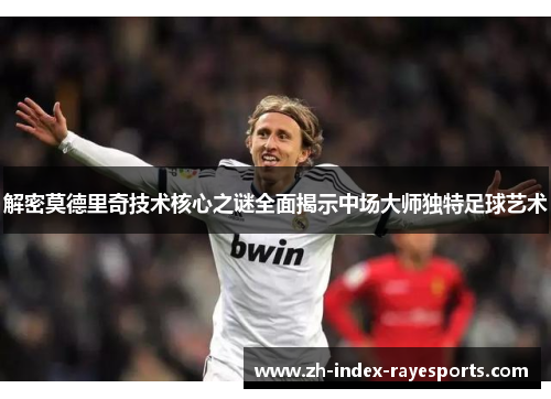 解密莫德里奇技术核心之谜全面揭示中场大师独特足球艺术