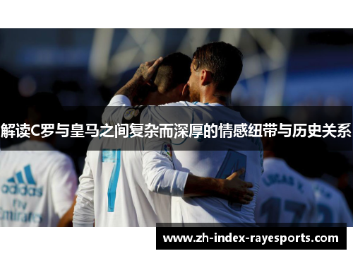 解读C罗与皇马之间复杂而深厚的情感纽带与历史关系
