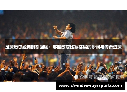 足球历史经典时刻回顾：那些改变比赛格局的瞬间与传奇进球