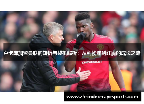 卢卡库加盟曼联的转折与契机解析：从利物浦到红魔的成长之路