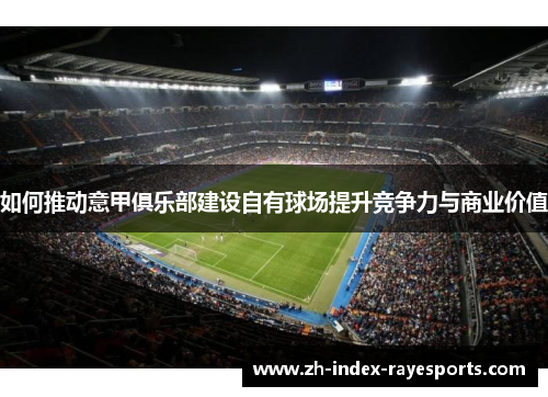 如何推动意甲俱乐部建设自有球场提升竞争力与商业价值