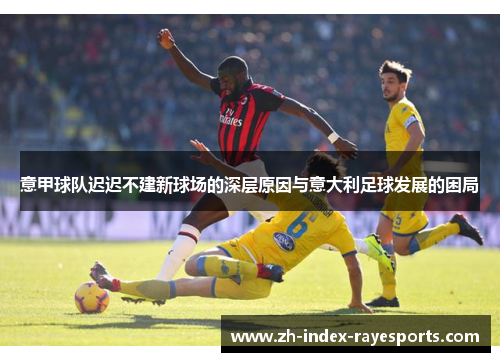 意甲球队迟迟不建新球场的深层原因与意大利足球发展的困局