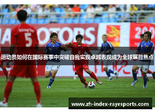 运动员如何在国际赛事中突破自我实现卓越表现成为全球瞩目焦点 运动员如何在国际赛事中突破自我实现卓越表现成为全球瞩目焦点