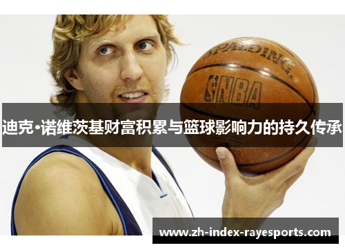 迪克·诺维茨基财富积累与篮球影响力的持久传承 迪克·诺维茨基财富积累与篮球影响力的持久传承
