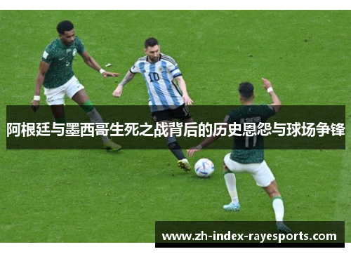 阿根廷与墨西哥生死之战背后的历史恩怨与球场争锋