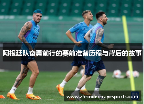 阿根廷队奋勇前行的赛前准备历程与背后的故事 阿根廷队奋勇前行的赛前准备历程与背后的故事