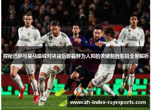 探秘巴萨与皇马巅峰对决背后那些鲜为人知的关键制胜密码全景解析 探秘巴萨与皇马巅峰对决背后那些鲜为人知的关键制胜密码全景解析