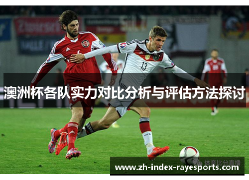 澳洲杯各队实力对比分析与评估方法探讨 澳洲杯各队实力对比分析与评估方法探讨