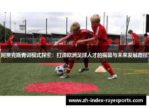 阿贾克斯青训模式探索：打造欧洲足球人才的摇篮与未来发展路径