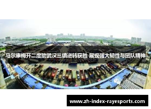 马尔康梅开二度助武汉三镇逆转获胜 展现强大韧性与团队精神