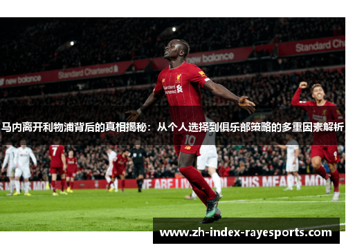 马内离开利物浦背后的真相揭秘:从个人选择到俱乐部策略的多重因素解析 马内离开利物浦背后的真相揭秘:从个人选择到俱乐部策略的多重因素解析