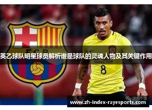 英乙球队明星球员解析谁是球队的灵魂人物及其关键作用