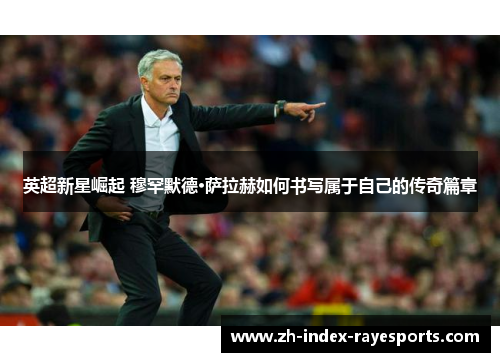 英超新星崛起 穆罕默德·萨拉赫如何书写属于自己的传奇篇章