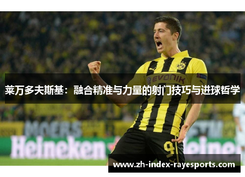 莱万多夫斯基：融合精准与力量的射门技巧与进球哲学