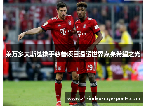 莱万多夫斯基携手慈善项目温暖世界点亮希望之光