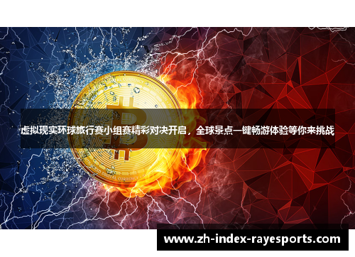 虚拟现实环球旅行赛小组赛精彩对决开启，全球景点一键畅游体验等你来挑战