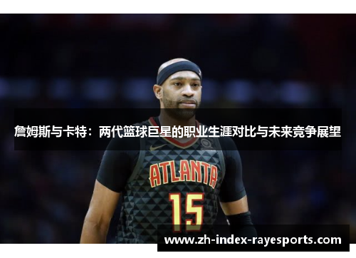詹姆斯与卡特：两代篮球巨星的职业生涯对比与未来竞争展望