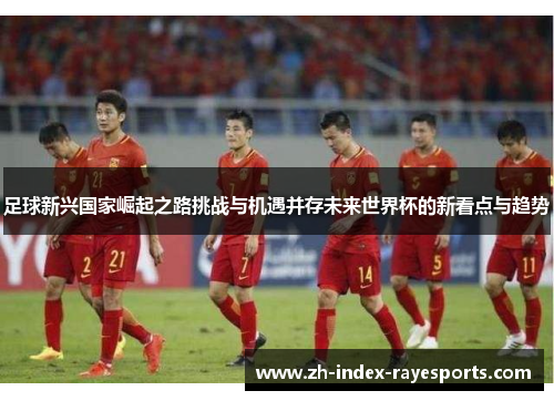 足球新兴国家崛起之路挑战与机遇并存未来世界杯的新看点与趋势