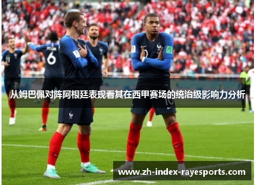 从姆巴佩对阵阿根廷表现看其在西甲赛场的统治级影响力分析 从姆巴佩对阵阿根廷表现看其在西甲赛场的统治级影响力分析
