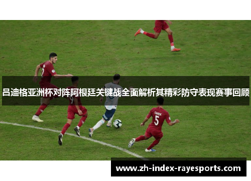 吕迪格亚洲杯对阵阿根廷关键战全面解析其精彩防守表现赛事回顾