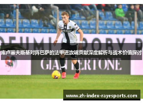 库卢塞夫斯基对阵巴萨的法甲进攻端贡献深度解析与战术价值探讨 库卢塞夫斯基对阵巴萨的法甲进攻端贡献深度解析与战术价值探讨