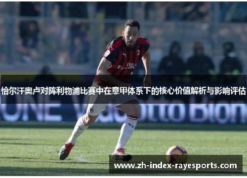 恰尔汗奥卢对阵利物浦比赛中在意甲体系下的核心价值解析与影响评估 恰尔汗奥卢对阵利物浦比赛中在意甲体系下的核心价值解析与影响评估