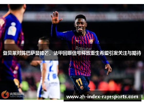 登贝莱对阵巴萨显锋芒,法甲回暖信号释放重生希望引发关注与期待 登贝莱对阵巴萨显锋芒,法甲回暖信号释放重生希望引发关注与期待