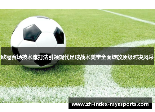 欧冠赛场技术流打法引领现代足球战术美学全面绽放顶级对决风采 欧冠赛场技术流打法引领现代足球战术美学全面绽放顶级对决风采