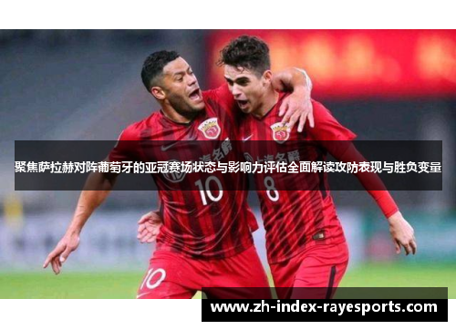 聚焦萨拉赫对阵葡萄牙的亚冠赛场状态与影响力评估全面解读攻防表现与胜负变量 聚焦萨拉赫对阵葡萄牙的亚冠赛场状态与影响力评估全面解读攻防表现与胜负变量