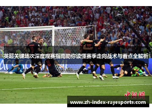 英超关键场次深度观赛指南助你读懂赛季走向战术与看点全解析 英超关键场次深度观赛指南助你读懂赛季走向战术与看点全解析