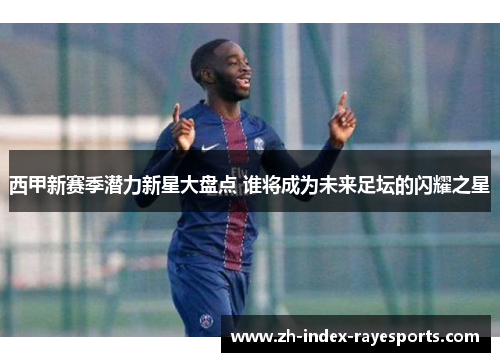 西甲新赛季潜力新星大盘点 谁将成为未来足坛的闪耀之星 西甲新赛季潜力新星大盘点 谁将成为未来足坛的闪耀之星