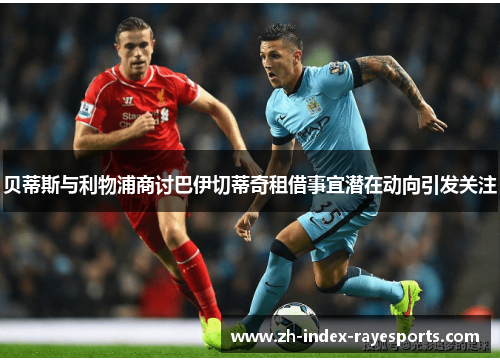 贝蒂斯与利物浦商讨巴伊切蒂奇租借事宜潜在动向引发关注 贝蒂斯与利物浦商讨巴伊切蒂奇租借事宜潜在动向引发关注