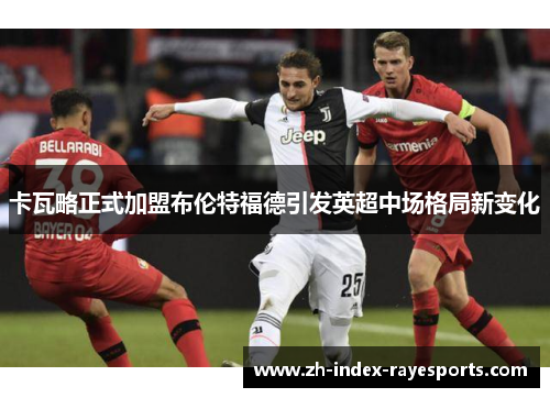 卡瓦略正式加盟布伦特福德引发英超中场格局新变化