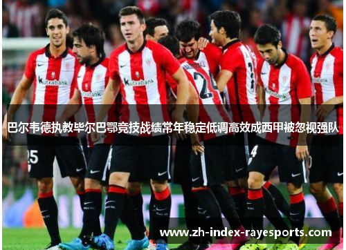 巴尔韦德执教毕尔巴鄂竞技战绩常年稳定低调高效成西甲被忽视强队