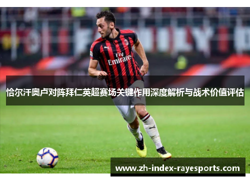 恰尔汗奥卢对阵拜仁英超赛场关键作用深度解析与战术价值评估