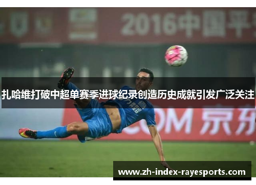 扎哈维打破中超单赛季进球纪录创造历史成就引发广泛关注