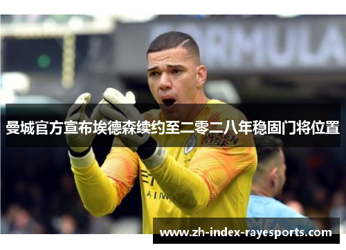 曼城官方宣布埃德森续约至二零二八年稳固门将位置