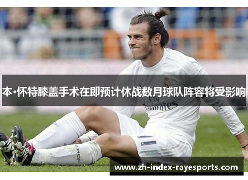 本·怀特膝盖手术在即预计休战数月球队阵容将受影响