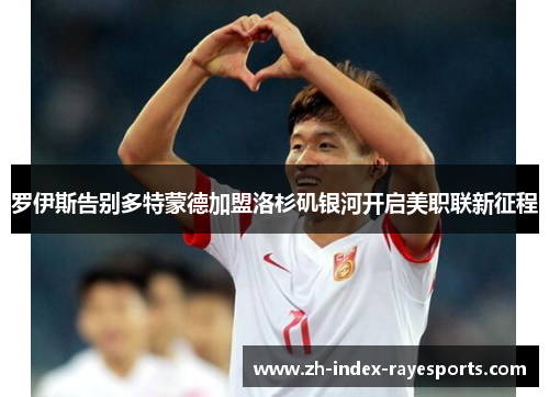 罗伊斯告别多特蒙德加盟洛杉矶银河开启美职联新征程