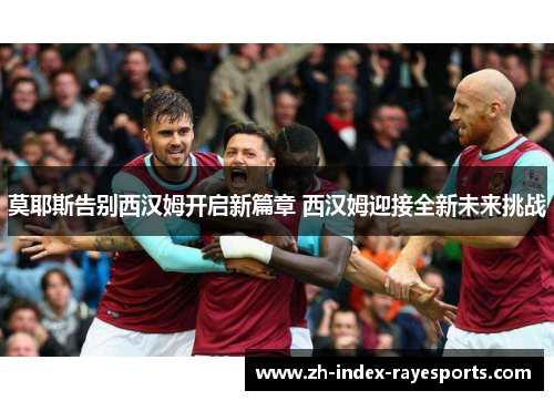 莫耶斯告别西汉姆开启新篇章 西汉姆迎接全新未来挑战
