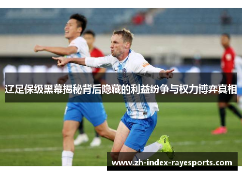 辽足保级黑幕揭秘背后隐藏的利益纷争与权力博弈真相